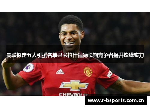 曼联拟定五人引援名单寻求拉什福德长期竞争者提升锋线实力 曼联拟定五人引援名单寻求拉什福德长期竞争者提升锋线实力