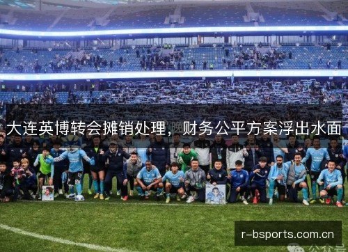 大连英博转会摊销处理，财务公平方案浮出水面
