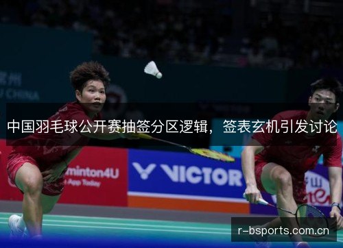 中国羽毛球公开赛抽签分区逻辑，签表玄机引发讨论