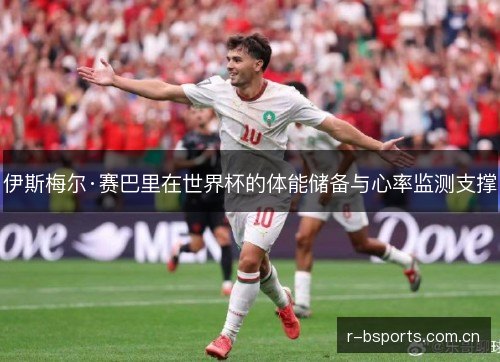 伊斯梅尔·赛巴里在世界杯的体能储备与心率监测支撑 伊斯梅尔·赛巴里在世界杯的体能储备与心率监测支撑