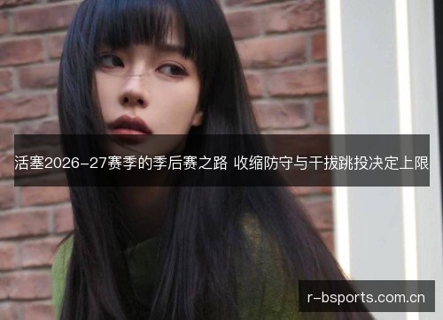 活塞2026-27赛季的季后赛之路 收缩防守与干拔跳投决定上限 活塞2026-27赛季的季后赛之路 收缩防守与干拔跳投决定上限